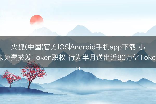 火狐(中国)官方IOS|Android手机app下载 小米免费披发Token职权 行为半月送出近80万亿Token