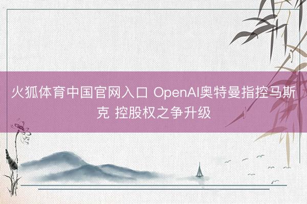 火狐体育中国官网入口 OpenAI奥特曼指控马斯克 控股权之争升级