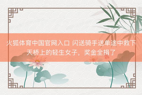 火狐体育中国官网入口 闪送骑手送单途中救下天桥上的轻生女子，奖金全捐了