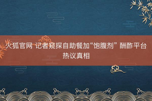 火狐官网 记者窥探自助餐加“饱腹剂” 酬酢平台热议真相