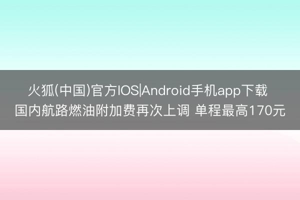 火狐(中国)官方IOS|Android手机app下载 国内航路燃油附加费再次上调 单程最高170元