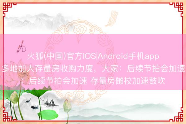 火狐(中国)官方IOS|Android手机app下载 楼市重磅动向！多地加大存量房收购力度，大家：后续节拍会加速 存量房雠校加速鼓吹