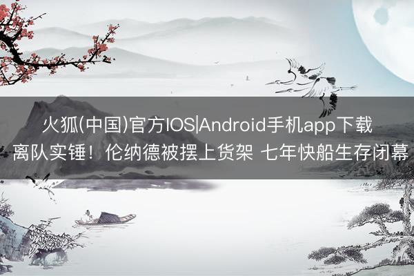 火狐(中国)官方IOS|Android手机app下载 离队实锤！伦纳德被摆上货架 七年快船生存闭幕