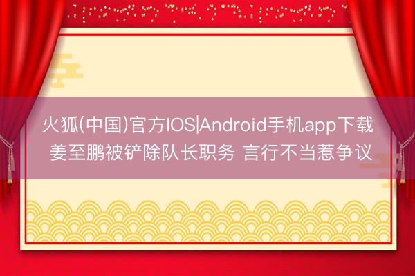 火狐(中国)官方IOS|Android手机app下载 姜至鹏被铲除队长职务 言行不当惹争议