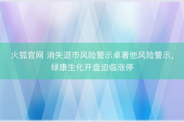 火狐官网 消失退市风险警示卓著他风险警示，绿康生化开盘迫临涨停