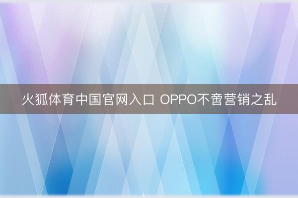 火狐体育中国官网入口 OPPO不啻营销之乱