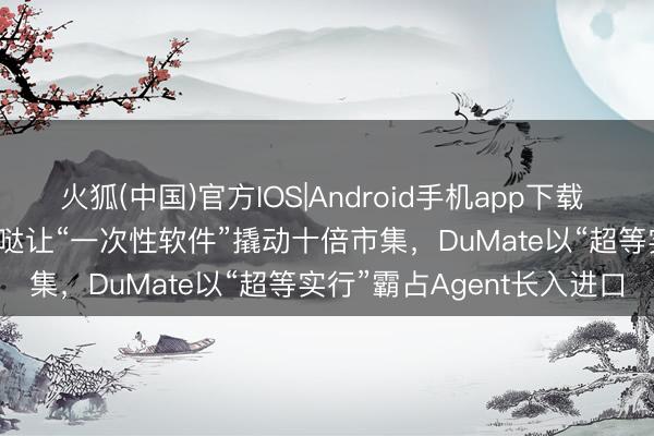 火狐(中国)官方IOS|Android手机app下载 百度连发两款Agent：秒哒让“一次性软件”撬动十倍市集，DuMate以“超等实行”霸占Agent长入进口