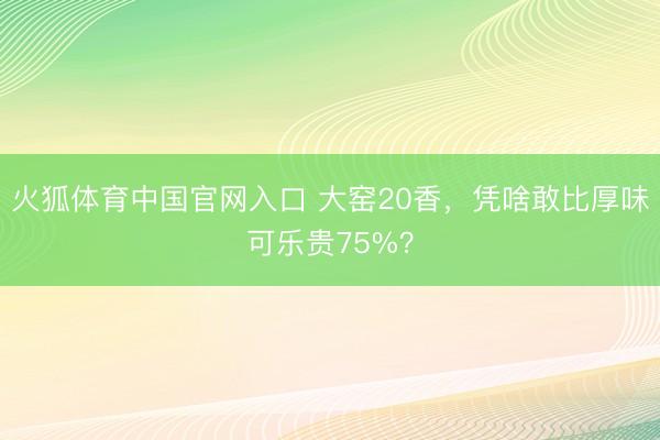 火狐体育中国官网入口 大窑20香，凭啥敢比厚味可乐贵75%？