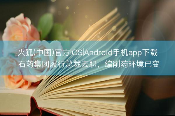 火狐(中国)官方IOS|Android手机app下载 石药集团履行总裁去职，编削药环境已变
