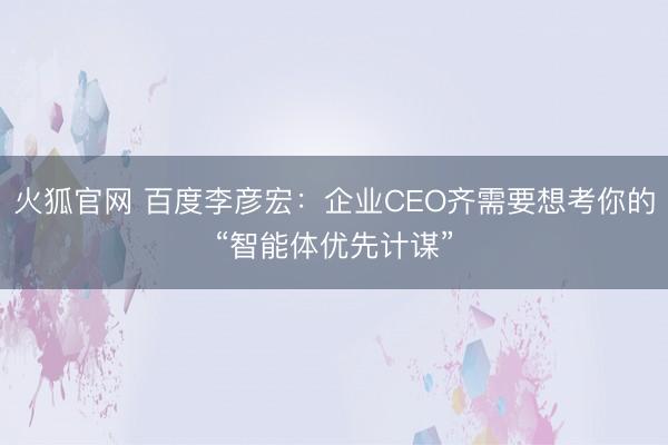火狐官网 百度李彦宏：企业CEO齐需要想考你的“智能体优先计谋”