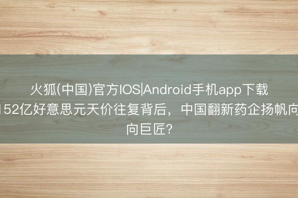 火狐(中国)官方IOS|Android手机app下载 恒瑞152亿好意思元天价往复背后，中国翻新药企扬帆向巨匠？
