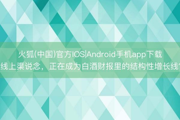 火狐(中国)官方IOS|Android手机app下载 线上渠说念，正在成为白酒财报里的结构性增长线？