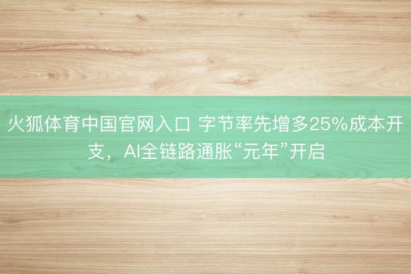 火狐体育中国官网入口 字节率先增多25%成本开支，AI全链路通胀“元年”开启