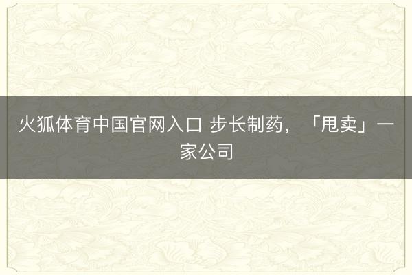 火狐体育中国官网入口 步长制药，「甩卖」一家公司