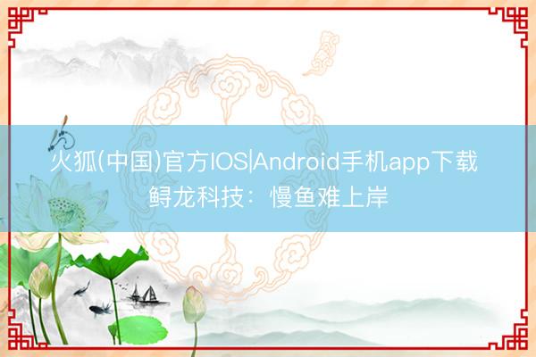 火狐(中国)官方IOS|Android手机app下载 鲟龙科技：慢鱼难上岸