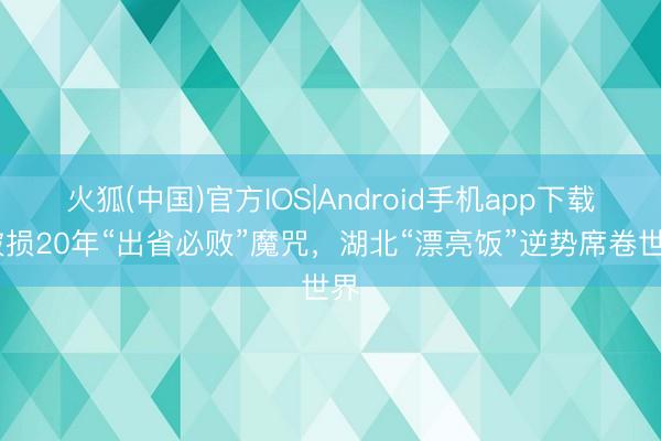 火狐(中国)官方IOS|Android手机app下载 破损20年“出省必败”魔咒，湖北“漂亮饭”逆势席卷世界