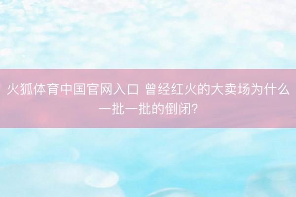火狐体育中国官网入口 曾经红火的大卖场为什么一批一批的倒闭？