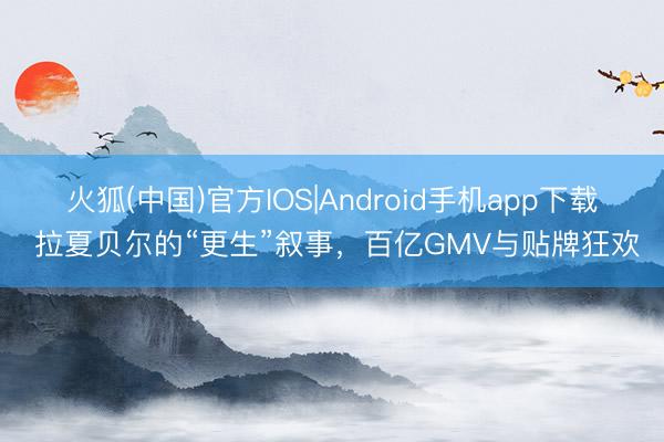 火狐(中国)官方IOS|Android手机app下载 拉夏贝尔的“更生”叙事，百亿GMV与贴牌狂欢