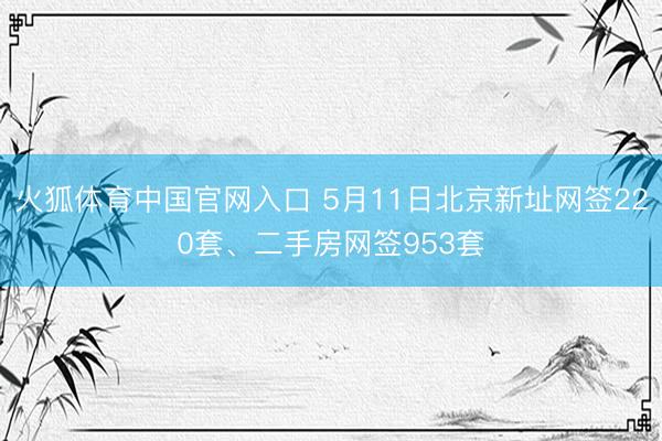 火狐体育中国官网入口 5月11日北京新址网签220套、二手房网签953套