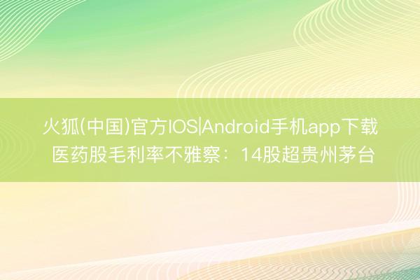 火狐(中国)官方IOS|Android手机app下载 医药股毛利率不雅察:14股超贵州茅台