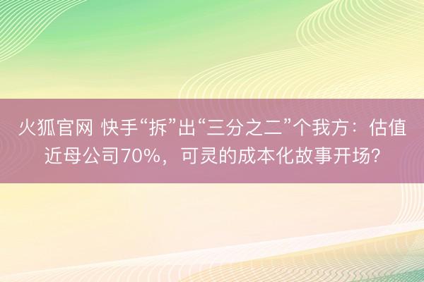 火狐官网 快手“拆”出“三分之二”个我方：估值近母公司70%，可灵的成本化故事开场？