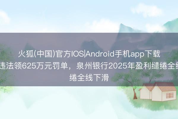 火狐(中国)官方IOS|Android手机app下载 八项违法领625万元罚单，泉州银行2025年盈利缱绻全线下滑