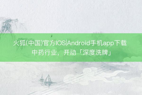 火狐(中国)官方IOS|Android手机app下载 中药行业，开动「深度洗牌」