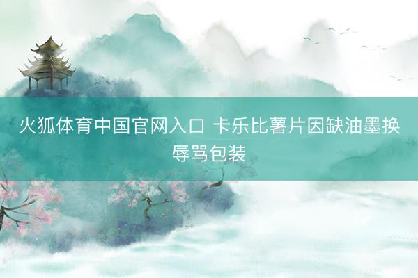 火狐体育中国官网入口 卡乐比薯片因缺油墨换辱骂包装