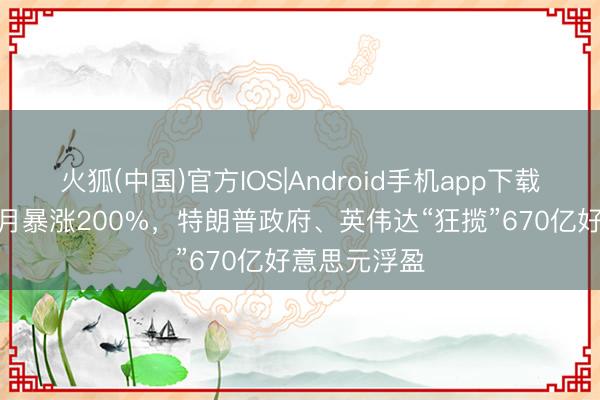 火狐(中国)官方IOS|Android手机app下载 英特尔1个月暴涨200%，特朗普政府、英伟达“狂揽”670亿好意思元浮盈