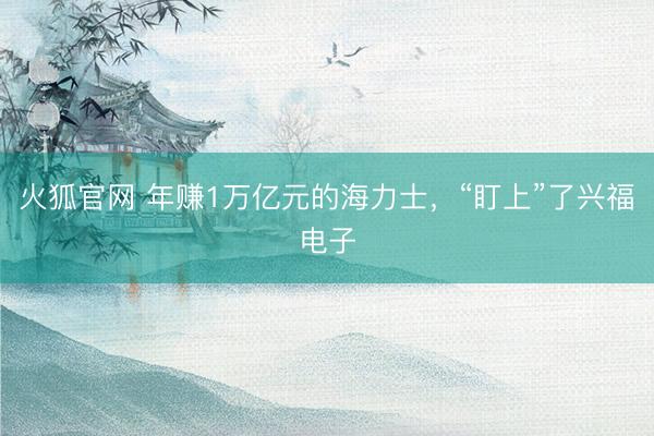 火狐官网 年赚1万亿元的海力士，“盯上”了兴福电子