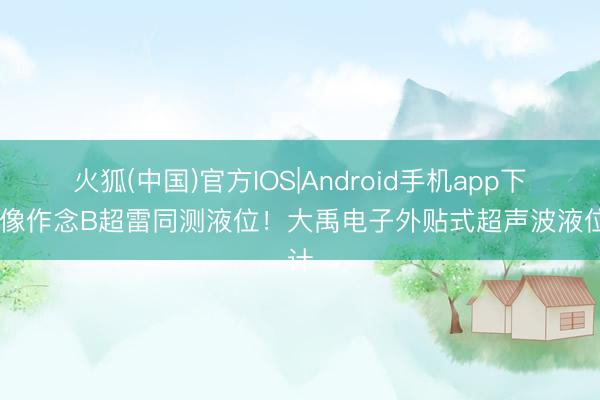 火狐(中国)官方IOS|Android手机app下载 像作念B超雷同测液位！大禹电子外贴式超声波液位计