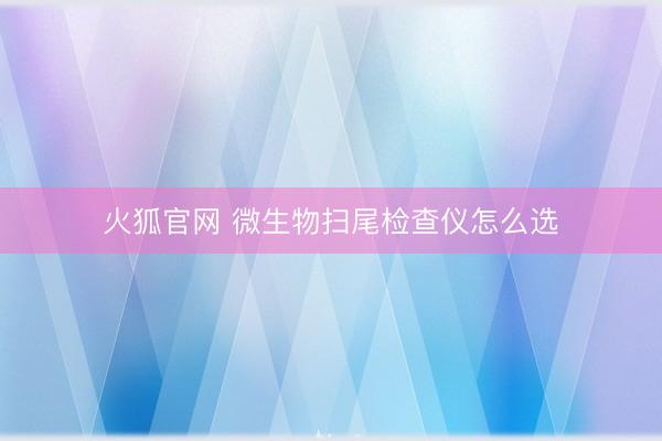 火狐官网 微生物扫尾检查仪怎么选