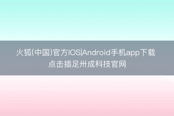火狐(中国)官方IOS|Android手机app下载 点击插足卅成科技官网