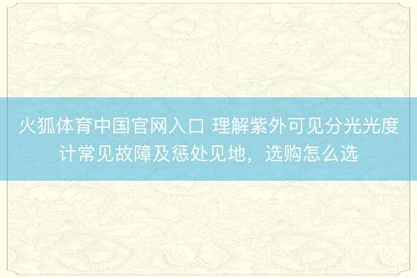 火狐体育中国官网入口 理解紫外可见分光光度计常见故障及惩处见地，选购怎么选