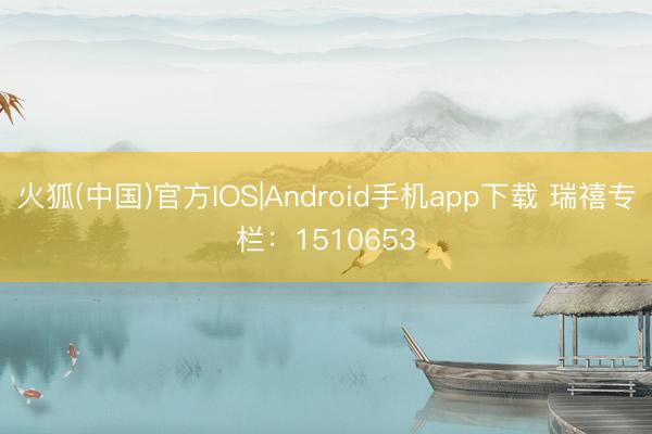 火狐(中国)官方IOS|Android手机app下载 瑞禧专栏：1510653