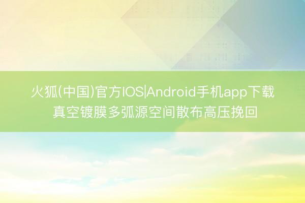 火狐(中国)官方IOS|Android手机app下载 真空镀膜多弧源空间散布高压挽回