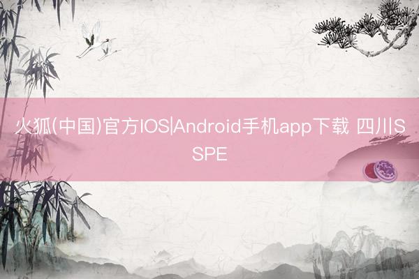 火狐(中国)官方IOS|Android手机app下载 四川SSPE
