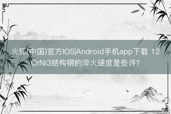 火狐(中国)官方IOS|Android手机app下载 12CrNi3结构钢的淬火硬度是些许？