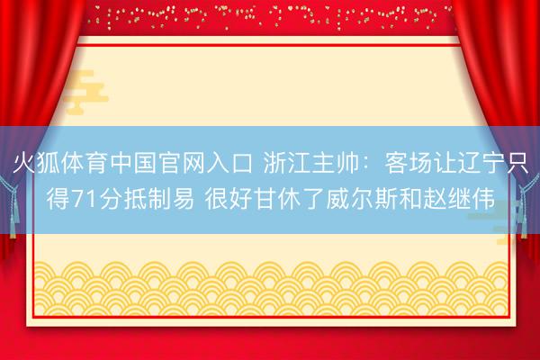 火狐体育中国官网入口 浙江主帅：客场让辽宁只得71分抵制易 很好甘休了威尔斯和赵继伟