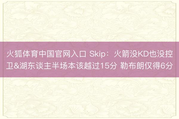火狐体育中国官网入口 Skip：火箭没KD也没控卫&湖东谈主半场本该越过15分 勒布朗仅得6分
