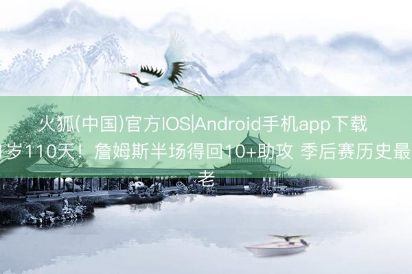 火狐(中国)官方IOS|Android手机app下载 41岁110天！詹姆斯半场得回10+助攻 季后赛历史最老