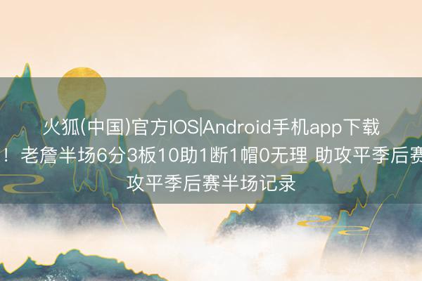 火狐(中国)官方IOS|Android手机app下载 独一依靠！老詹半场6分3板10助1断1帽0无理 助攻平季后赛半场记录