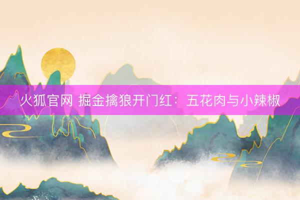 火狐官网 掘金擒狼开门红：五花肉与小辣椒