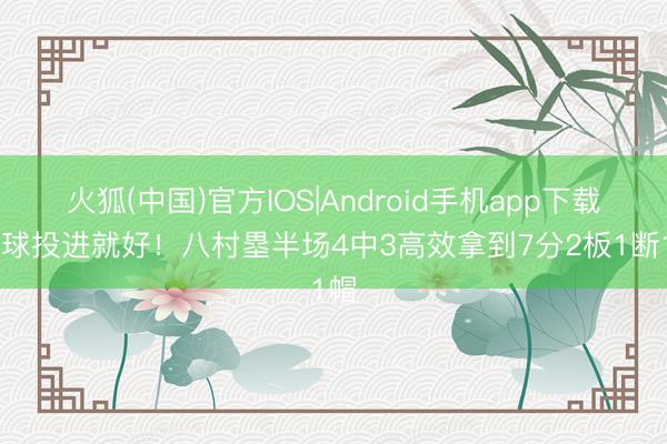 火狐(中国)官方IOS|Android手机app下载 把球投进就好！八村塁半场4中3高效拿到7分2板1断1帽