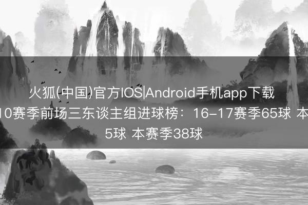 火狐(中国)官方IOS|Android手机app下载 阿森纳近10赛季前场三东谈主组进球榜：16-17赛季65球 本赛季38球