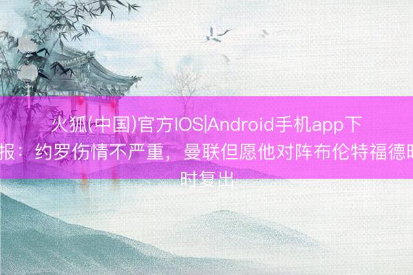 火狐(中国)官方IOS|Android手机app下载 邮报：约罗伤情不严重，曼联但愿他对阵布伦特福德时复出