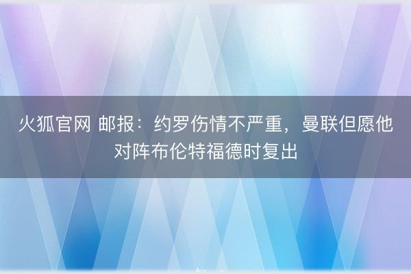 火狐官网 邮报：约罗伤情不严重，曼联但愿他对阵布伦特福德时复出