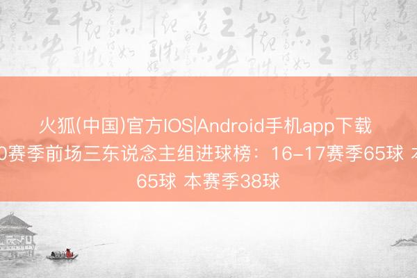 火狐(中国)官方IOS|Android手机app下载 阿森纳近10赛季前场三东说念主组进球榜：16-17赛季65球 本赛季38球