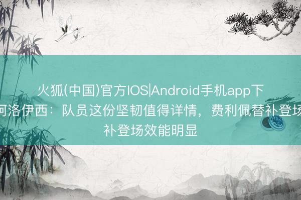 火狐(中国)官方IOS|Android手机app下载 约翰·阿洛伊西：队员这份坚韧值得详情，费利佩替补登场效能明显