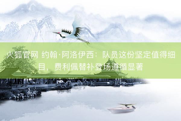 火狐官网 约翰·阿洛伊西：队员这份坚定值得细目，费利佩替补登场遵循显著